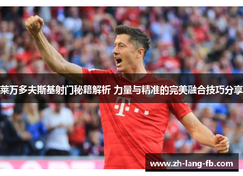 莱万多夫斯基射门秘籍解析 力量与精准的完美融合技巧分享 莱万多夫斯基射门秘籍解析 力量与精准的完美融合技巧分享