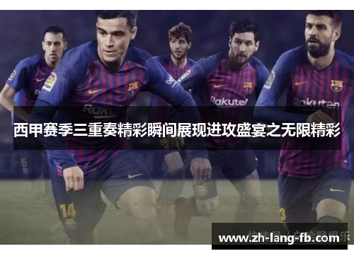 西甲赛季三重奏精彩瞬间展现进攻盛宴之无限精彩 西甲赛季三重奏精彩瞬间展现进攻盛宴之无限精彩