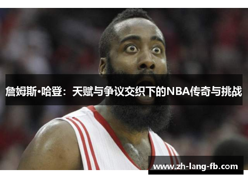 詹姆斯·哈登:天赋与争议交织下的NBA传奇与挑战 詹姆斯·哈登:天赋与争议交织下的NBA传奇与挑战