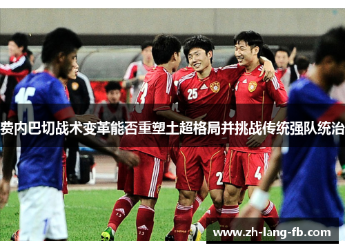 费内巴切战术变革能否重塑土超格局并挑战传统强队统治 费内巴切战术变革能否重塑土超格局并挑战传统强队统治