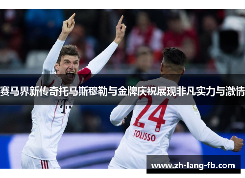 赛马界新传奇托马斯穆勒与金牌庆祝展现非凡实力与激情 赛马界新传奇托马斯穆勒与金牌庆祝展现非凡实力与激情