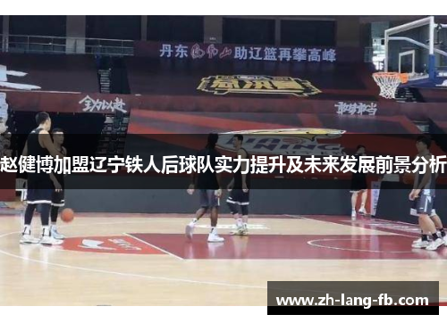 赵健博加盟辽宁铁人后球队实力提升及未来发展前景分析 赵健博加盟辽宁铁人后球队实力提升及未来发展前景分析