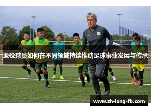 退役球员如何在不同领域持续推动足球事业发展与传承
