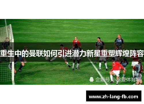 重生中的曼联如何引进潜力新星重塑辉煌阵容