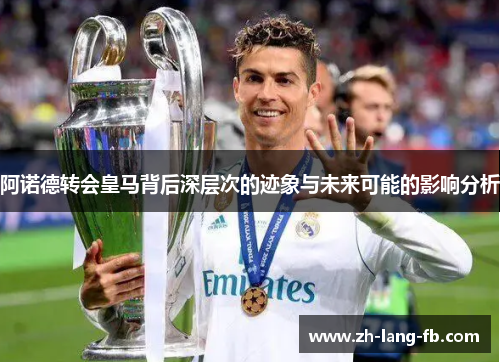 阿诺德转会皇马背后深层次的迹象与未来可能的影响分析