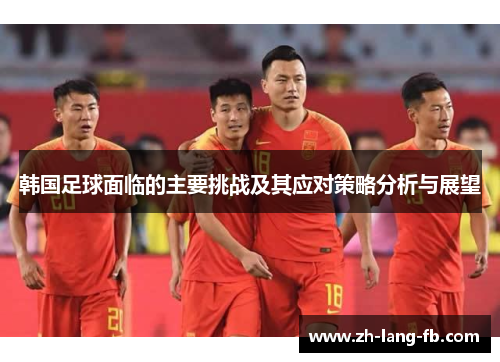 韩国足球面临的主要挑战及其应对策略分析与展望 韩国足球面临的主要挑战及其应对策略分析与展望