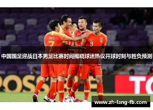 中国国足迎战日本男足比赛时间揭晓球迷热议开球时刻与胜负预测 中国国足迎战日本男足比赛时间揭晓球迷热议开球时刻与胜负预测