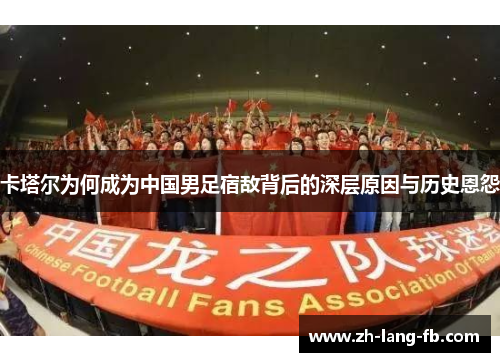 卡塔尔为何成为中国男足宿敌背后的深层原因与历史恩怨