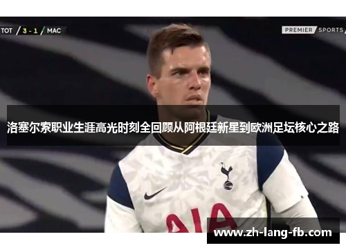 洛塞尔索职业生涯高光时刻全回顾从阿根廷新星到欧洲足坛核心之路 洛塞尔索职业生涯高光时刻全回顾从阿根廷新星到欧洲足坛核心之路