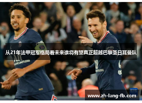 从21年法甲冠军格局看未来谁将有望真正超越巴黎圣日耳曼队 从21年法甲冠军格局看未来谁将有望真正超越巴黎圣日耳曼队
