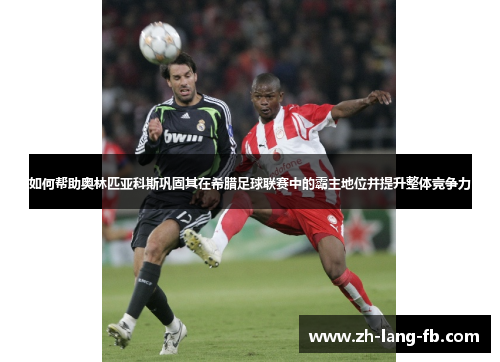 如何帮助奥林匹亚科斯巩固其在希腊足球联赛中的霸主地位并提升整体竞争力 如何帮助奥林匹亚科斯巩固其在希腊足球联赛中的霸主地位并提升整体竞争力