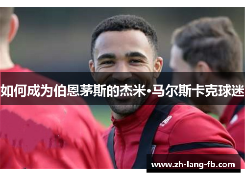 如何成为伯恩茅斯的杰米·马尔斯卡克球迷 如何成为伯恩茅斯的杰米·马尔斯卡克球迷