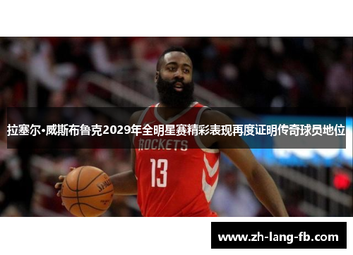 拉塞尔·威斯布鲁克2029年全明星赛精彩表现再度证明传奇球员地位 拉塞尔·威斯布鲁克2029年全明星赛精彩表现再度证明传奇球员地位