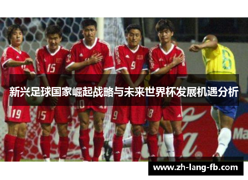 新兴足球国家崛起战略与未来世界杯发展机遇分析 新兴足球国家崛起战略与未来世界杯发展机遇分析