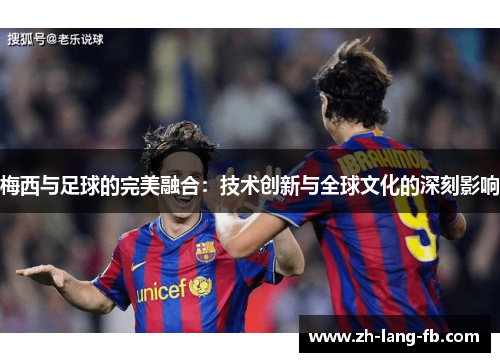 梅西与足球的完美融合：技术创新与全球文化的深刻影响