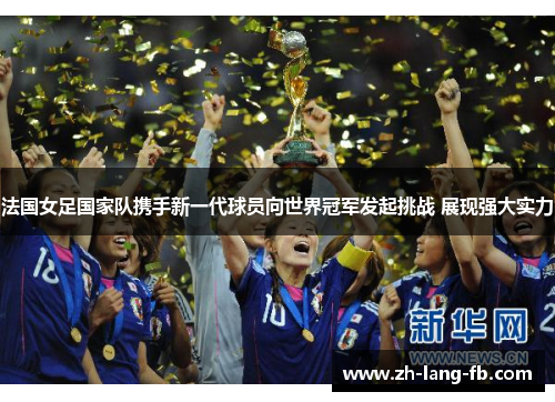 法国女足国家队携手新一代球员向世界冠军发起挑战 展现强大实力