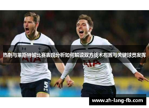 热刺与莱斯特城比赛表现分析如何解读双方战术布置与关键球员发挥