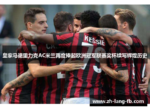 皇家马德里力克AC米兰再度捧起欧洲冠军联赛奖杯续写辉煌历史