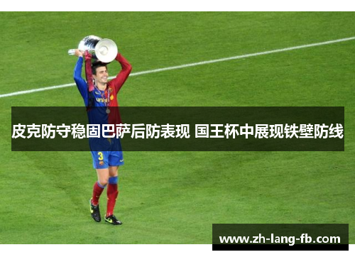 皮克防守稳固巴萨后防表现 国王杯中展现铁壁防线