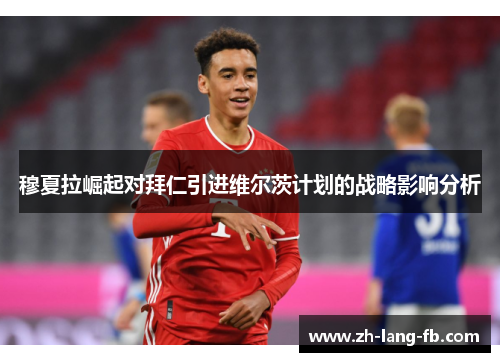 穆夏拉崛起对拜仁引进维尔茨计划的战略影响分析