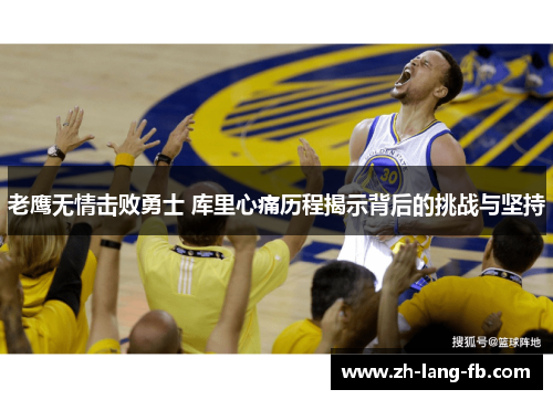 老鹰无情击败勇士 库里心痛历程揭示背后的挑战与坚持