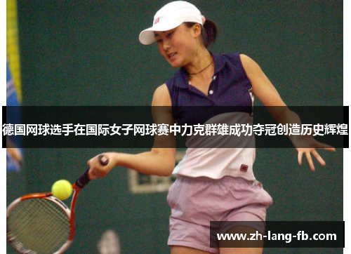 德国网球选手在国际女子网球赛中力克群雄成功夺冠创造历史辉煌