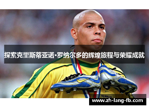 探索克里斯蒂亚诺·罗纳尔多的辉煌旅程与荣耀成就