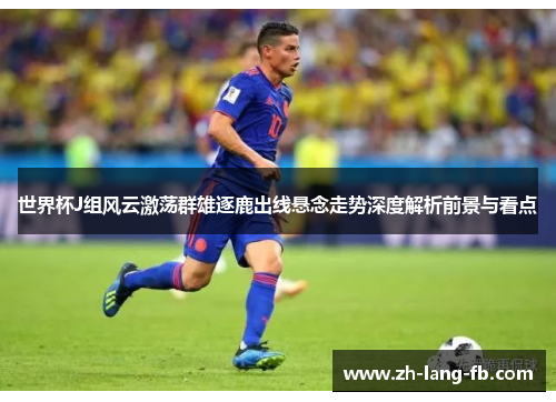 世界杯J组风云激荡群雄逐鹿出线悬念走势深度解析前景与看点
