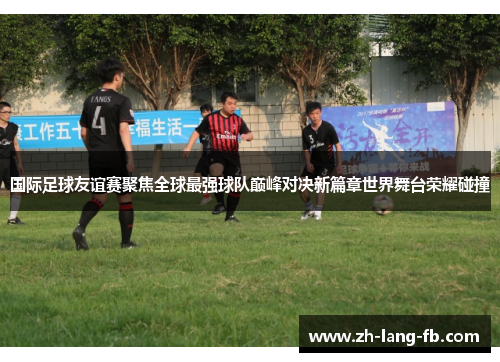 国际足球友谊赛聚焦全球最强球队巅峰对决新篇章世界舞台荣耀碰撞 国际足球友谊赛聚焦全球最强球队巅峰对决新篇章世界舞台荣耀碰撞