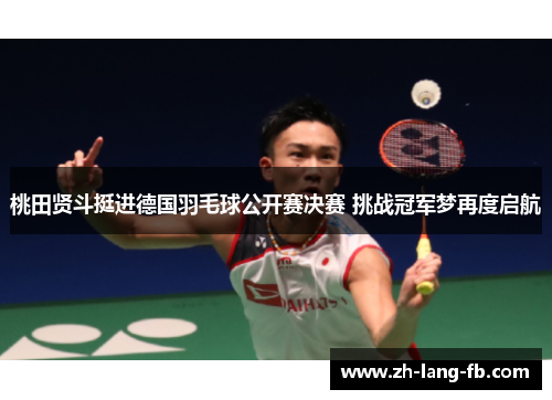 桃田贤斗挺进德国羽毛球公开赛决赛 挑战冠军梦再度启航