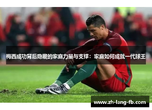 梅西成功背后隐藏的家庭力量与支撑:家庭如何成就一代球王 梅西成功背后隐藏的家庭力量与支撑:家庭如何成就一代球王