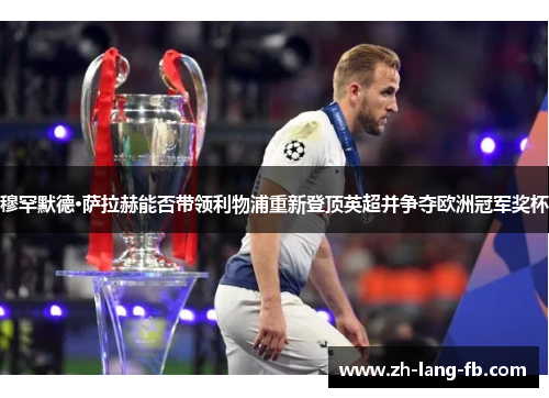 穆罕默德·萨拉赫能否带领利物浦重新登顶英超并争夺欧洲冠军奖杯 穆罕默德·萨拉赫能否带领利物浦重新登顶英超并争夺欧洲冠军奖杯