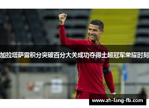 加拉塔萨雷积分突破百分大关成功夺得土超冠军荣耀时刻