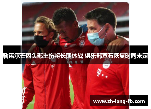 勒诺尔芒因头部重伤将长期休战 俱乐部宣布恢复时间未定 勒诺尔芒因头部重伤将长期休战 俱乐部宣布恢复时间未定