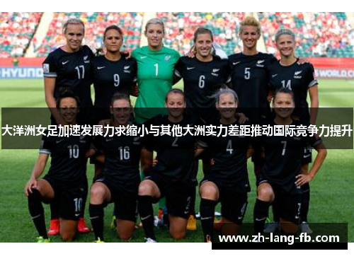 大洋洲女足加速发展力求缩小与其他大洲实力差距推动国际竞争力提升 大洋洲女足加速发展力求缩小与其他大洲实力差距推动国际竞争力提升