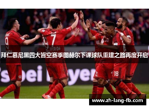 拜仁慕尼黑四大皆空赛季图赫尔下课球队重建之路再度开启 拜仁慕尼黑四大皆空赛季图赫尔下课球队重建之路再度开启