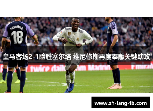 皇马客场2-1险胜塞尔塔 维尼修斯再度奉献关键助攻