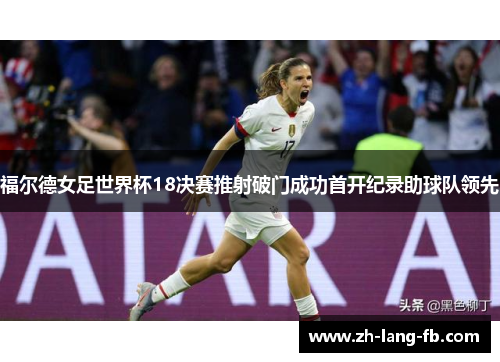 福尔德女足世界杯18决赛推射破门成功首开纪录助球队领先 福尔德女足世界杯18决赛推射破门成功首开纪录助球队领先