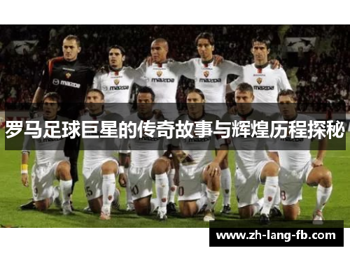 罗马足球巨星的传奇故事与辉煌历程探秘 罗马足球巨星的传奇故事与辉煌历程探秘