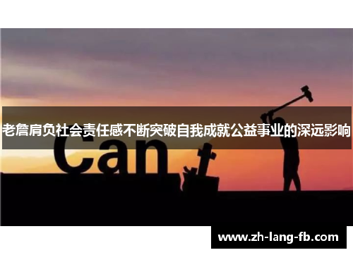 老詹肩负社会责任感不断突破自我成就公益事业的深远影响 老詹肩负社会责任感不断突破自我成就公益事业的深远影响