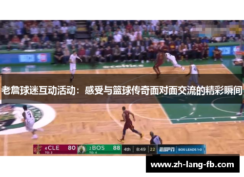 老詹球迷互动活动：感受与篮球传奇面对面交流的精彩瞬间