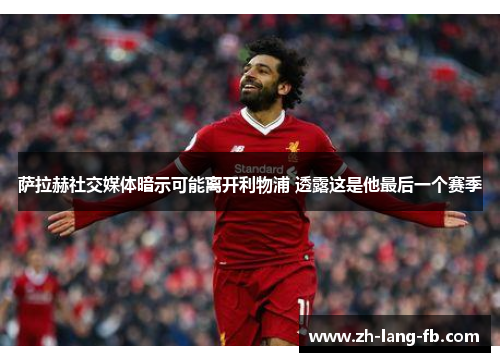 萨拉赫社交媒体暗示可能离开利物浦 透露这是他最后一个赛季