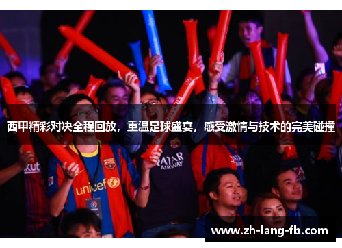 西甲精彩对决全程回放，重温足球盛宴，感受激情与技术的完美碰撞