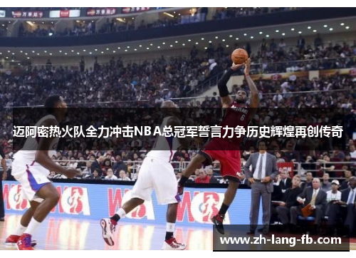 迈阿密热火队全力冲击NBA总冠军誓言力争历史辉煌再创传奇