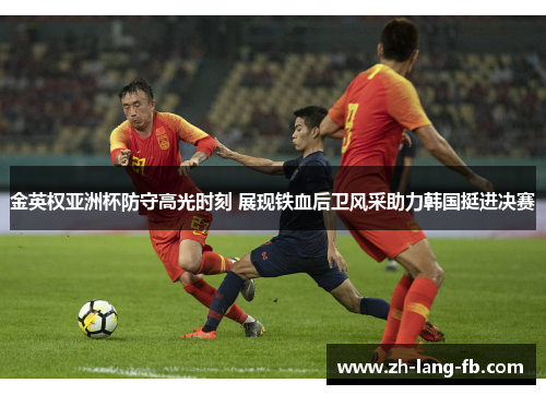 金英权亚洲杯防守高光时刻 展现铁血后卫风采助力韩国挺进决赛
