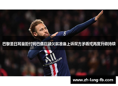 巴黎圣日耳曼拒付姆巴佩巨额欠薪准备上诉双方矛盾或再度升级持续 巴黎圣日耳曼拒付姆巴佩巨额欠薪准备上诉双方矛盾或再度升级持续