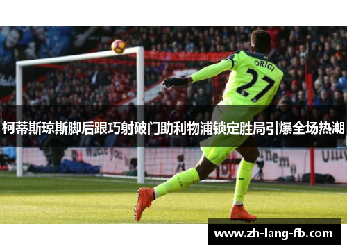 柯蒂斯琼斯脚后跟巧射破门助利物浦锁定胜局引爆全场热潮 柯蒂斯琼斯脚后跟巧射破门助利物浦锁定胜局引爆全场热潮
