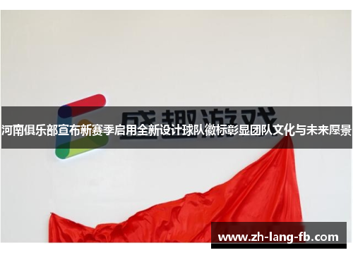 河南俱乐部宣布新赛季启用全新设计球队徽标彰显团队文化与未来愿景 河南俱乐部宣布新赛季启用全新设计球队徽标彰显团队文化与未来愿景