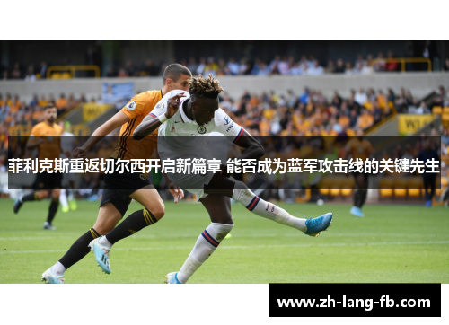 菲利克斯重返切尔西开启新篇章 能否成为蓝军攻击线的关键先生